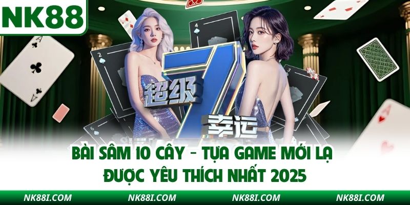 Bài Sâm 10 Cây NK88 - Tựa Game Mới Lạ Được Yêu Thích Nhất 2025