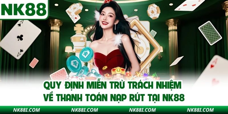 Quy định miễn trừ trách nhiệm về thanh toán nạp rút tại NK88